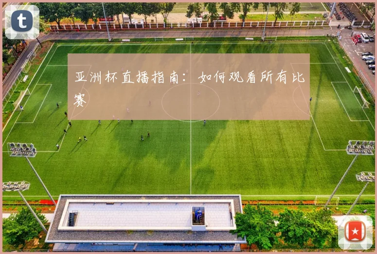 亚洲杯直播指南:如何观看所有比赛