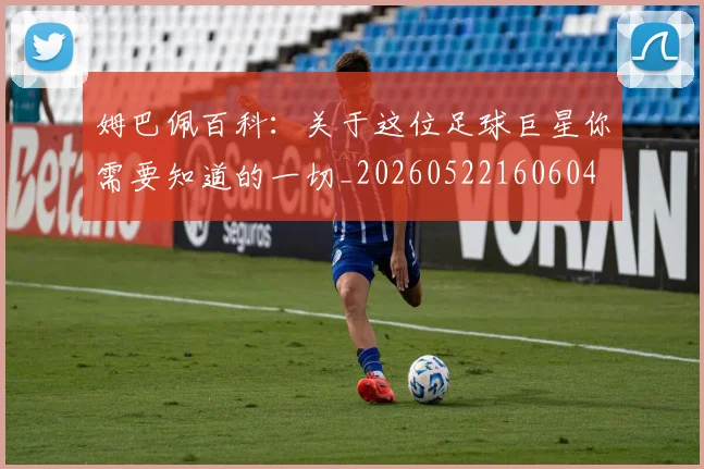 姆巴佩百科:关于这位足球巨星你需要知道的一切_20260522160604