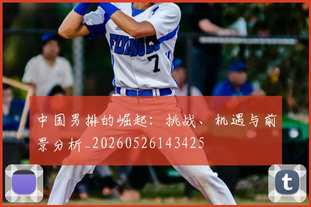 中国男排的崛起：挑战、机遇与前景分析_20260526143425