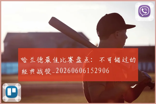 哈兰德最佳比赛盘点:不可错过的经典战役_20260606152906