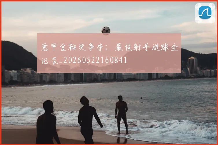 意甲金靴奖争夺:最佳射手进球全记录_20260522160841