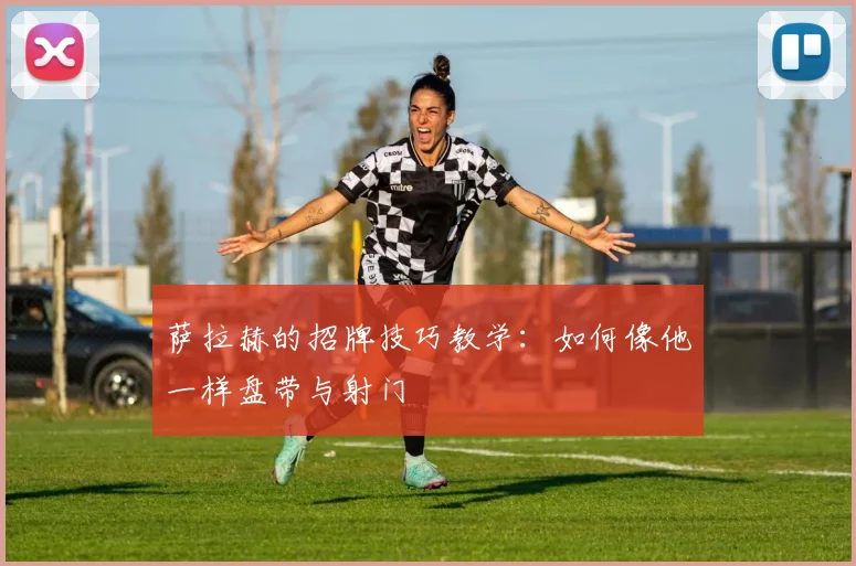 萨拉赫的招牌技巧教学：如何像他一样盘带与射门
