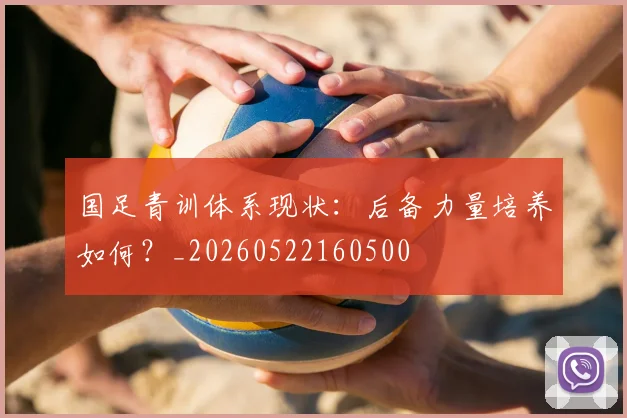 国足青训体系现状:后备力量培养如何?_20260522160500