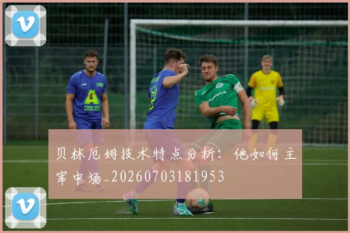 贝林厄姆技术特点分析：他如何主宰中场_20260703181953