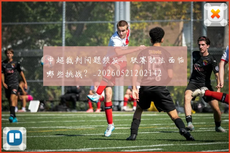 中超裁判问题频发，联赛执法面临哪些挑战？_20260521202142