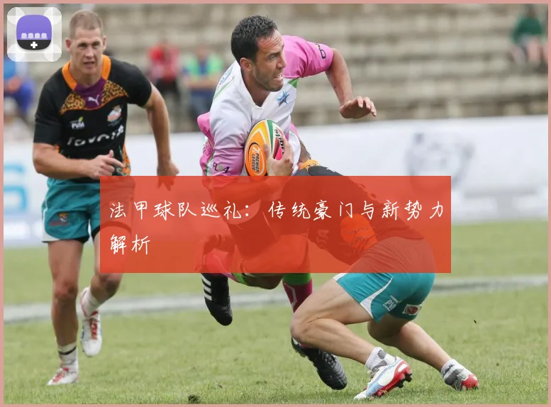 法甲球队巡礼：传统豪门与新势力解析