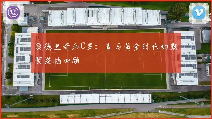 莫德里奇和C罗：皇马黄金时代的默契搭档回顾