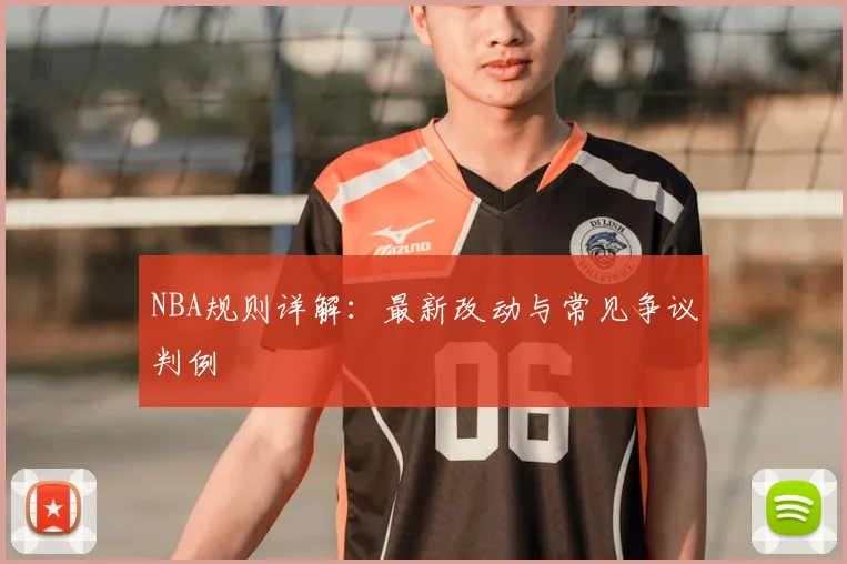 NBA规则详解:最新改动与常见争议判例