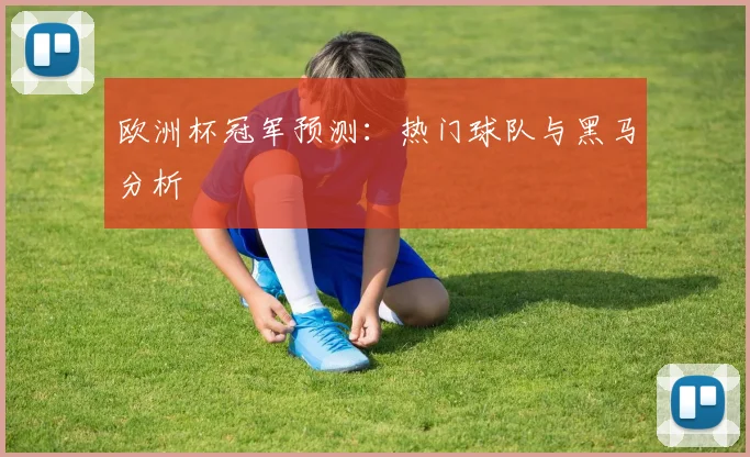 欧洲杯冠军预测:热门球队与黑马分析