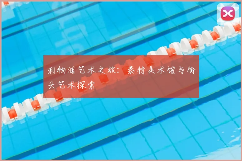 利物浦艺术之旅：泰特美术馆与街头艺术探索