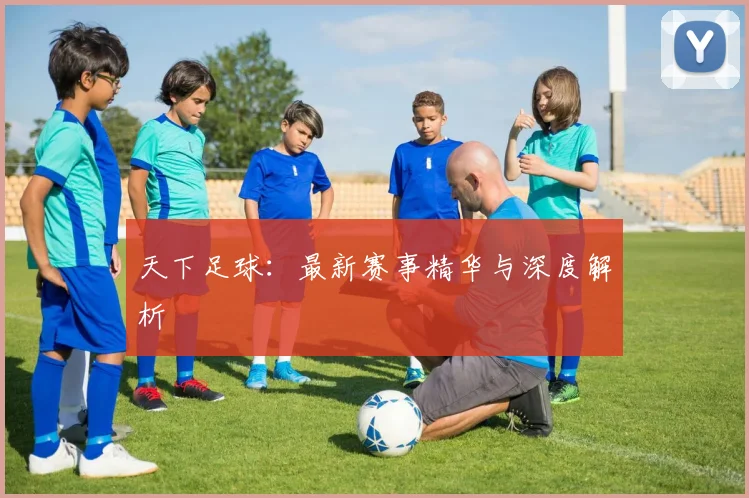 天下足球:最新赛事精华与深度解析
