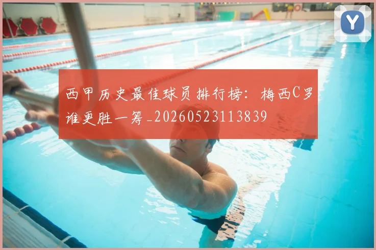 西甲历史最佳球员排行榜：梅西C罗谁更胜一筹_20260523113839