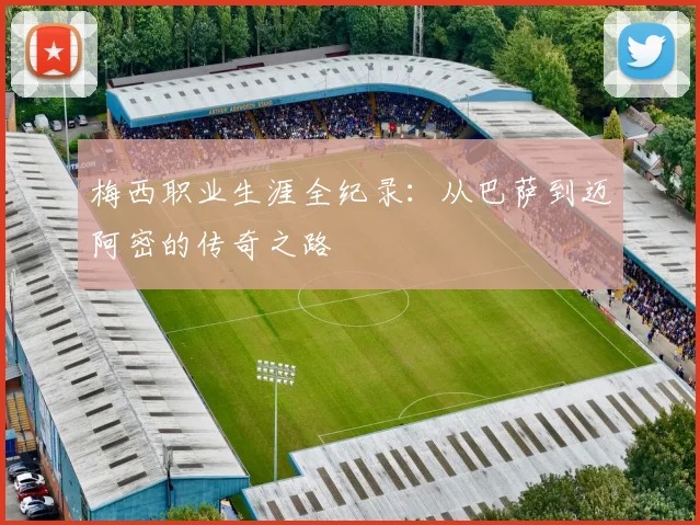 梅西职业生涯全纪录：从巴萨到迈阿密的传奇之路