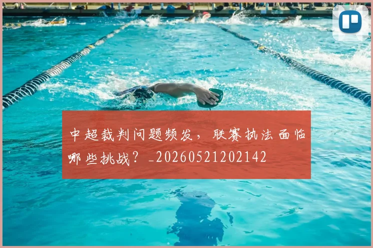 中超裁判问题频发,联赛执法面临哪些挑战?_20260521202142