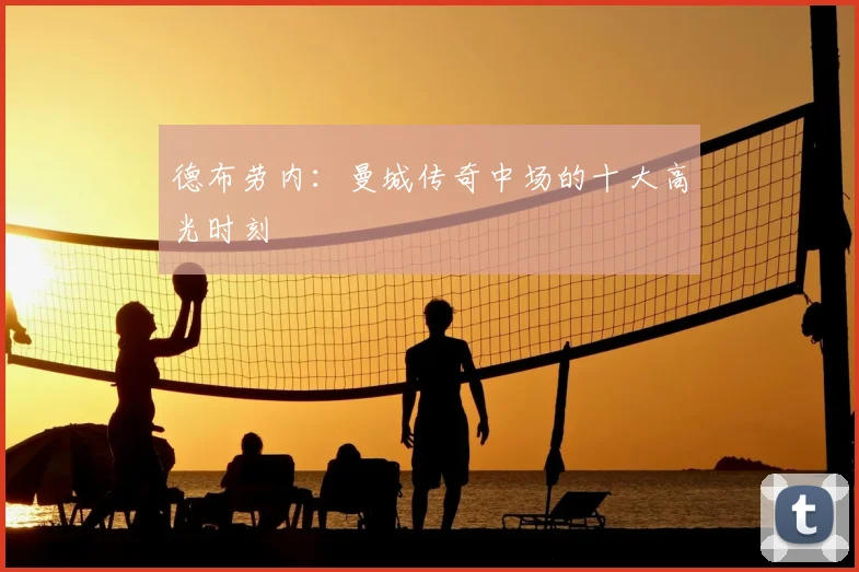 德布劳内:曼城传奇中场的十大高光时刻