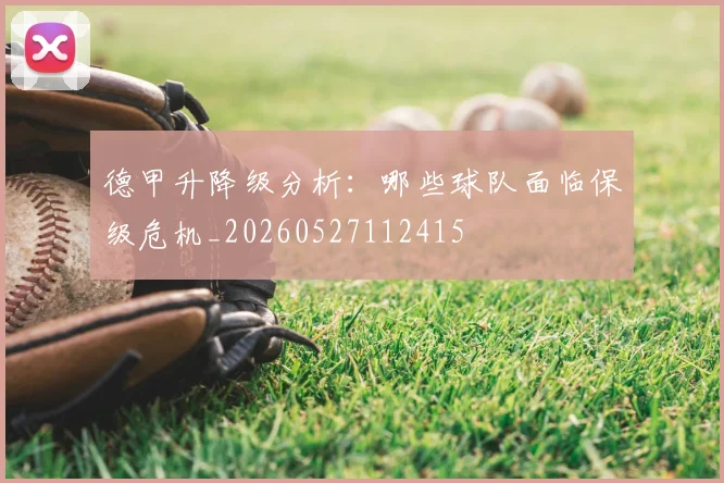 德甲升降级分析：哪些球队面临保级危机_20260527112415