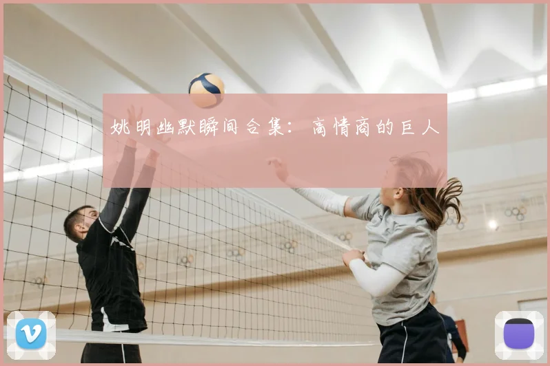 姚明幽默瞬间合集：高情商的巨人