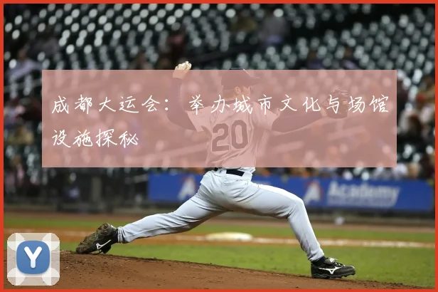 成都大运会：举办城市文化与场馆设施探秘