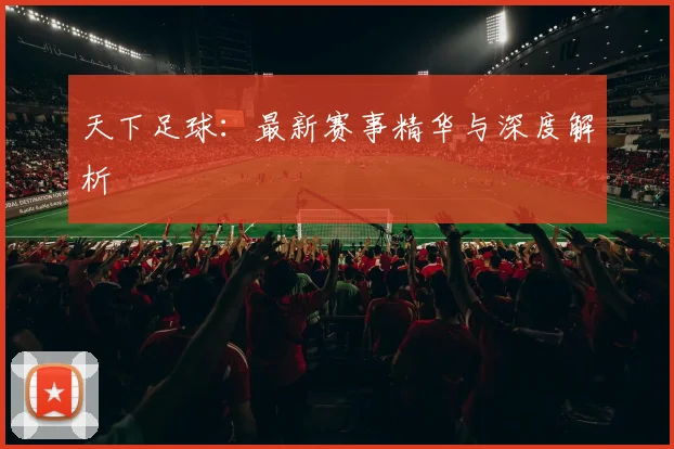 天下足球:最新赛事精华与深度解析