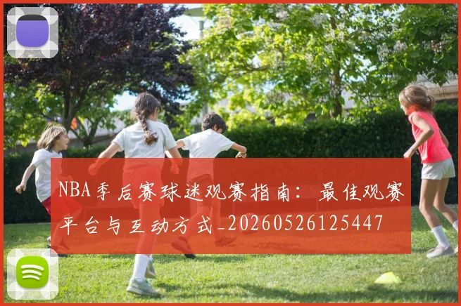 NBA季后赛球迷观赛指南：最佳观赛平台与互动方式_20260526125447