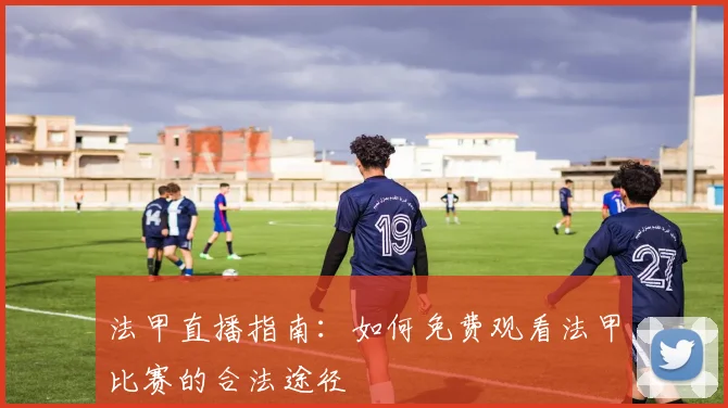 法甲直播指南：如何免费观看法甲比赛的合法途径