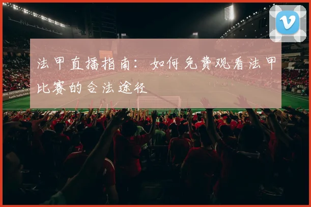 法甲直播指南:如何免费观看法甲比赛的合法途径