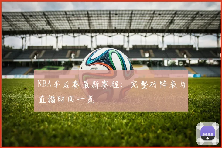 NBA季后赛最新赛程：完整对阵表与直播时间一览