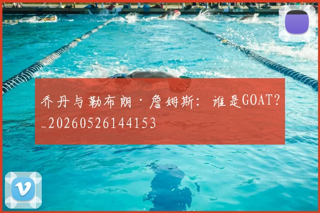 乔丹与勒布朗·詹姆斯:谁是GOAT?_20260526144153