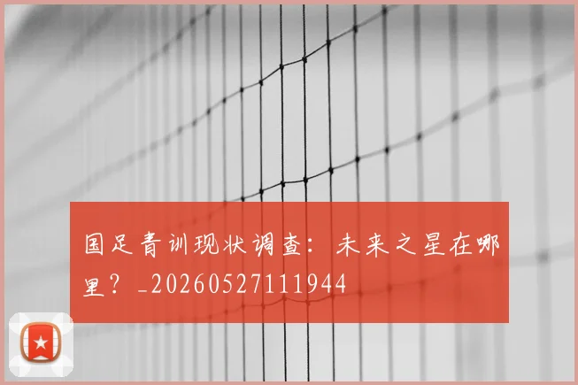 国足青训现状调查:未来之星在哪里?_20260527111944