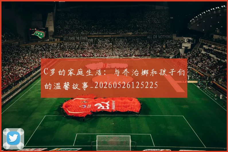 C罗的家庭生活:与乔治娜和孩子们的温馨故事_20260526125225