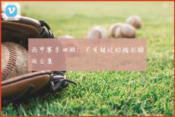 西甲赛季回顾：不可错过的精彩瞬间合集