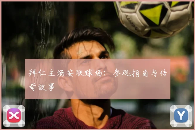 拜仁主场安联球场：参观指南与传奇故事
