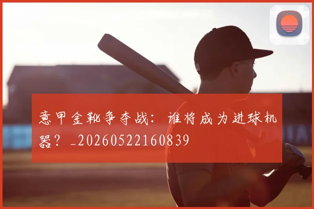 意甲金靴争夺战：谁将成为进球机器？_20260522160839