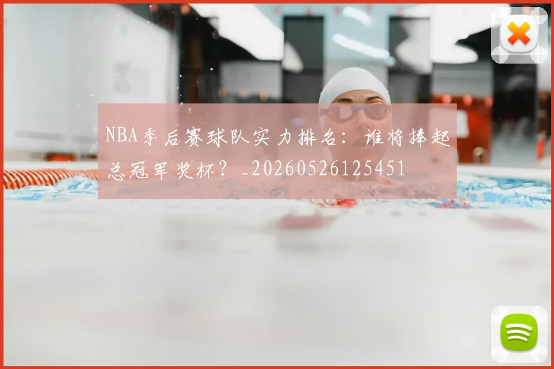NBA季后赛球队实力排名：谁将捧起总冠军奖杯？_20260526125451