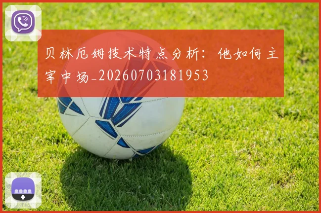 贝林厄姆技术特点分析:他如何主宰中场_20260703181953