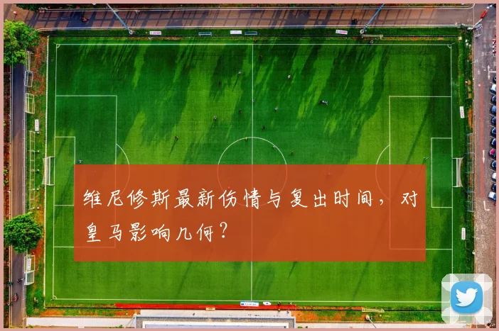 维尼修斯最新伤情与复出时间，对皇马影响几何？