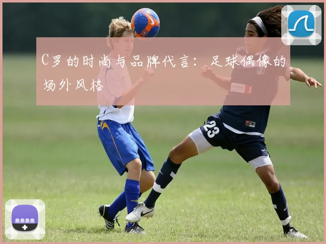 C罗的时尚与品牌代言:足球偶像的场外风格