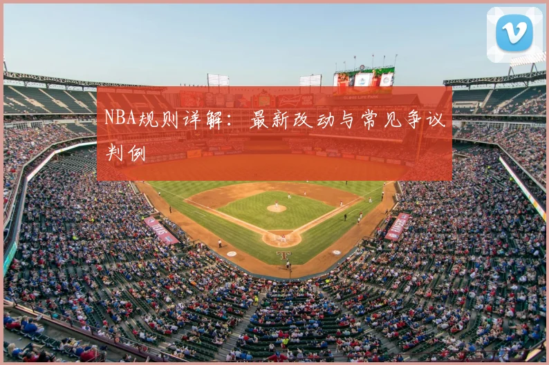 NBA规则详解:最新改动与常见争议判例