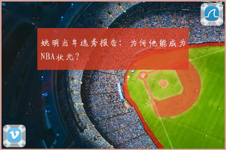 姚明当年选秀报告：为何他能成为NBA状元？