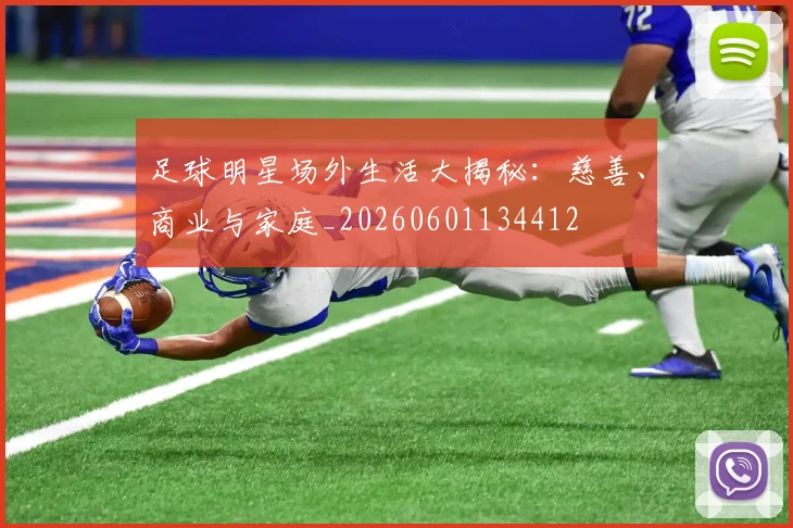 足球明星场外生活大揭秘：慈善、商业与家庭_20260601134412