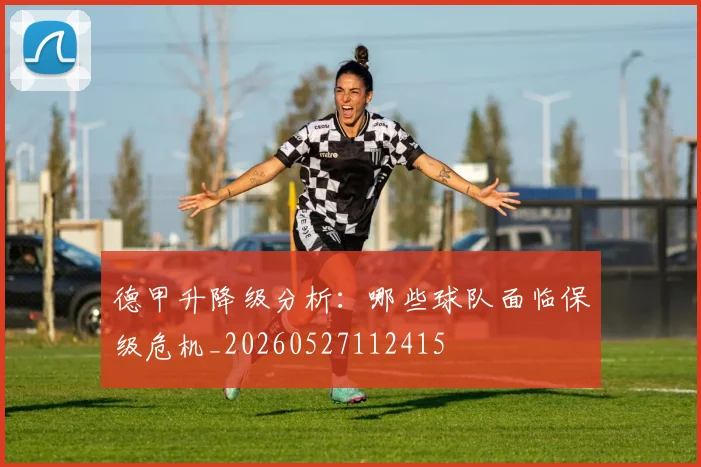 德甲升降级分析:哪些球队面临保级危机_20260527112415