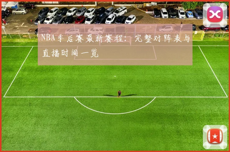 NBA季后赛最新赛程:完整对阵表与直播时间一览