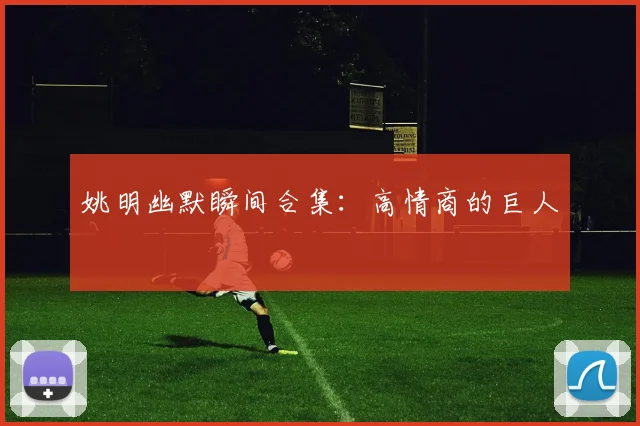 姚明幽默瞬间合集：高情商的巨人