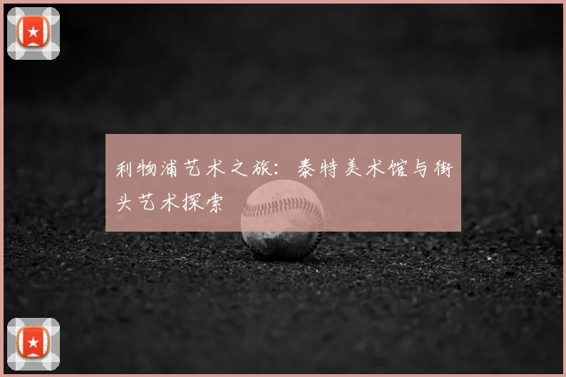 利物浦艺术之旅：泰特美术馆与街头艺术探索