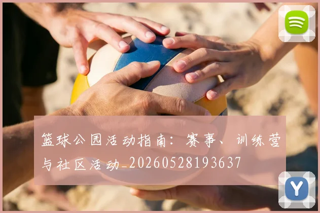 篮球公园活动指南:赛事、训练营与社区活动_20260528193637