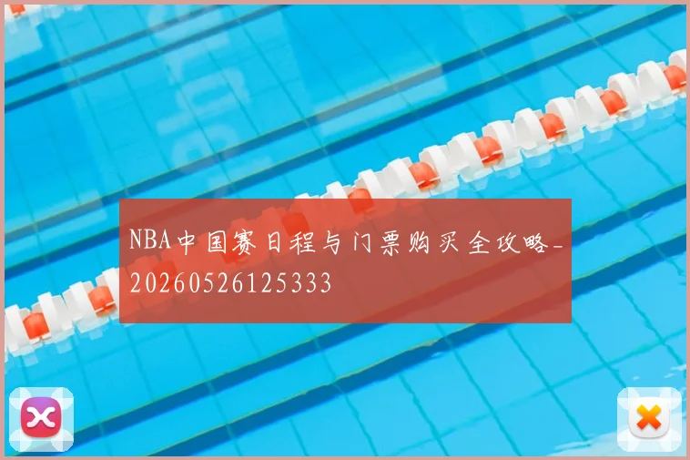 NBA中国赛日程与门票购买全攻略_20260526125333