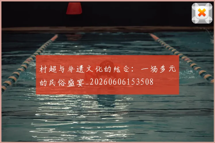 村超与非遗文化的结合:一场多元的民俗盛宴_20260606153508