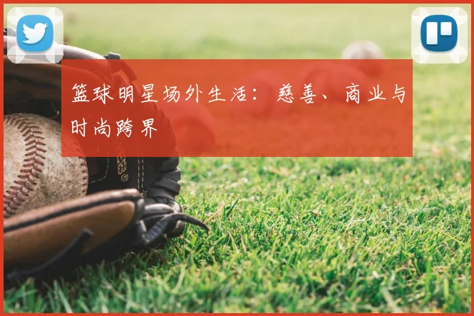 篮球明星场外生活：慈善、商业与时尚跨界