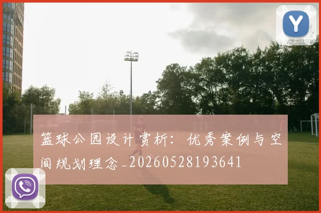 篮球公园设计赏析：优秀案例与空间规划理念_20260528193641
