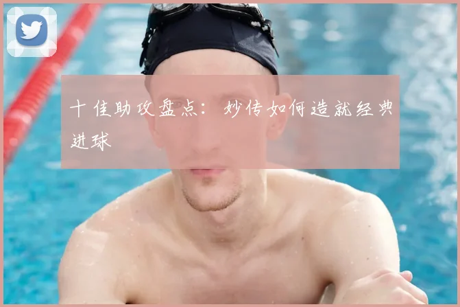 十佳助攻盘点：妙传如何造就经典进球